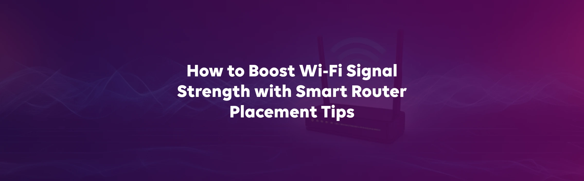 How to Boost Wi-Fi Signal Strength with Smart Router Placement Tips