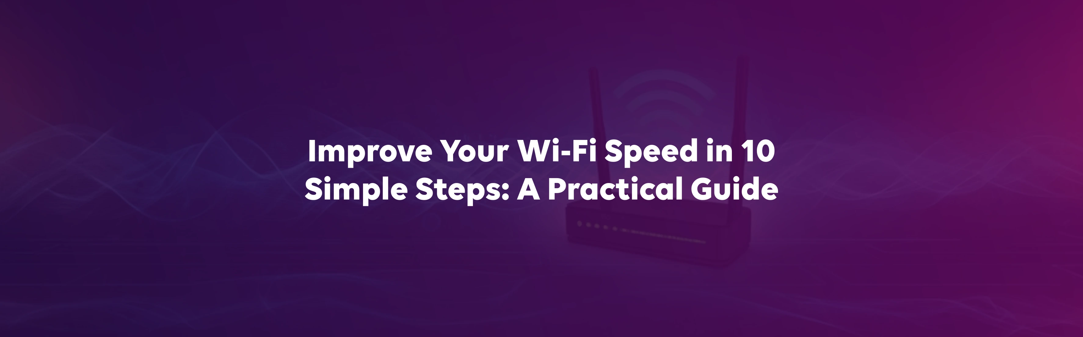 Improve Your Wi-Fi Speed in 10 Simple Steps: A Practical Guide