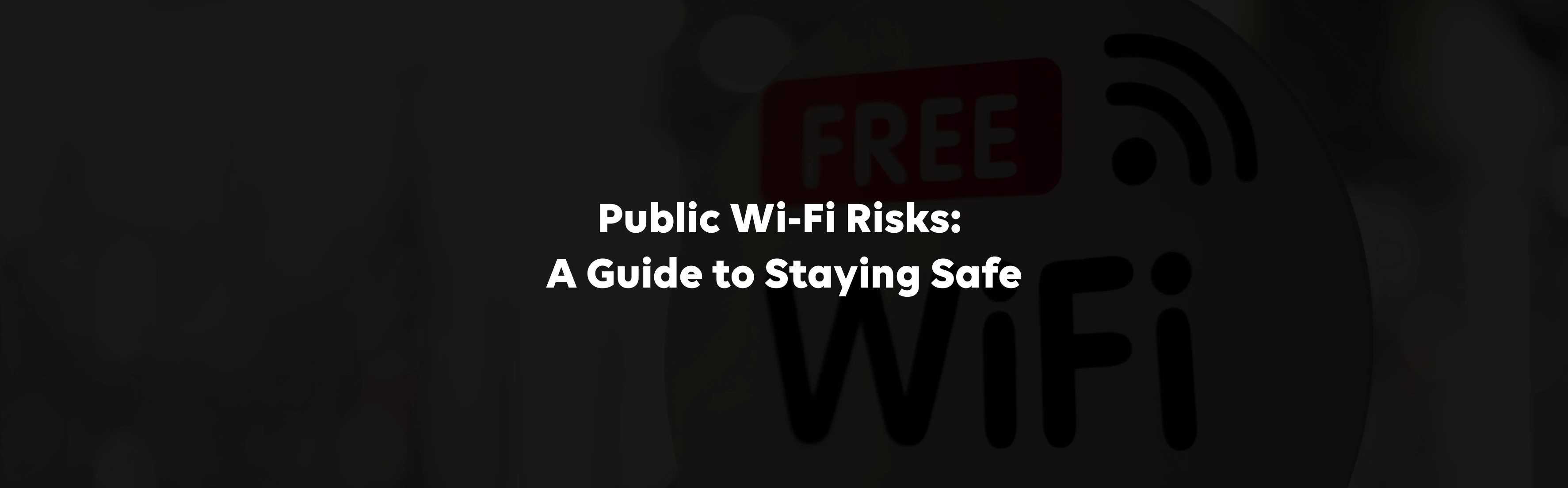 Public Wi-Fi Risks: A Guide to Staying Safe