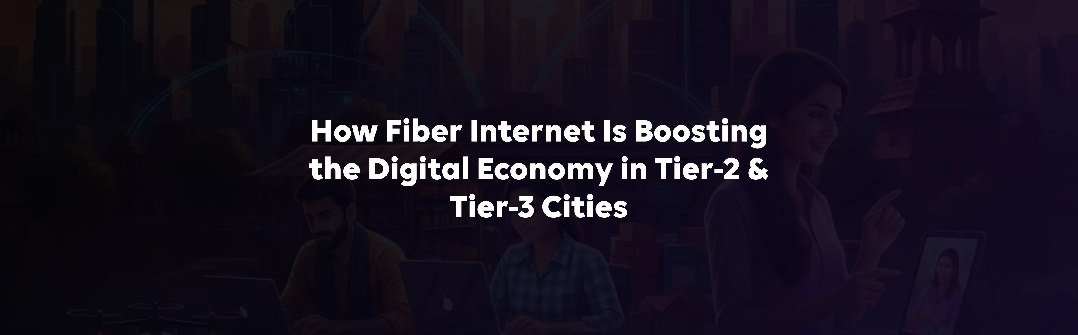 How Fiber Internet is Boosting the Digital Economy in Tier‑2 & Tier‑3 Cities
