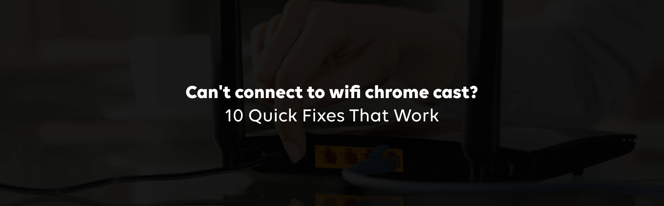 Chromecast Not Connecting To WiFi? 10 Quick Fixes That Work