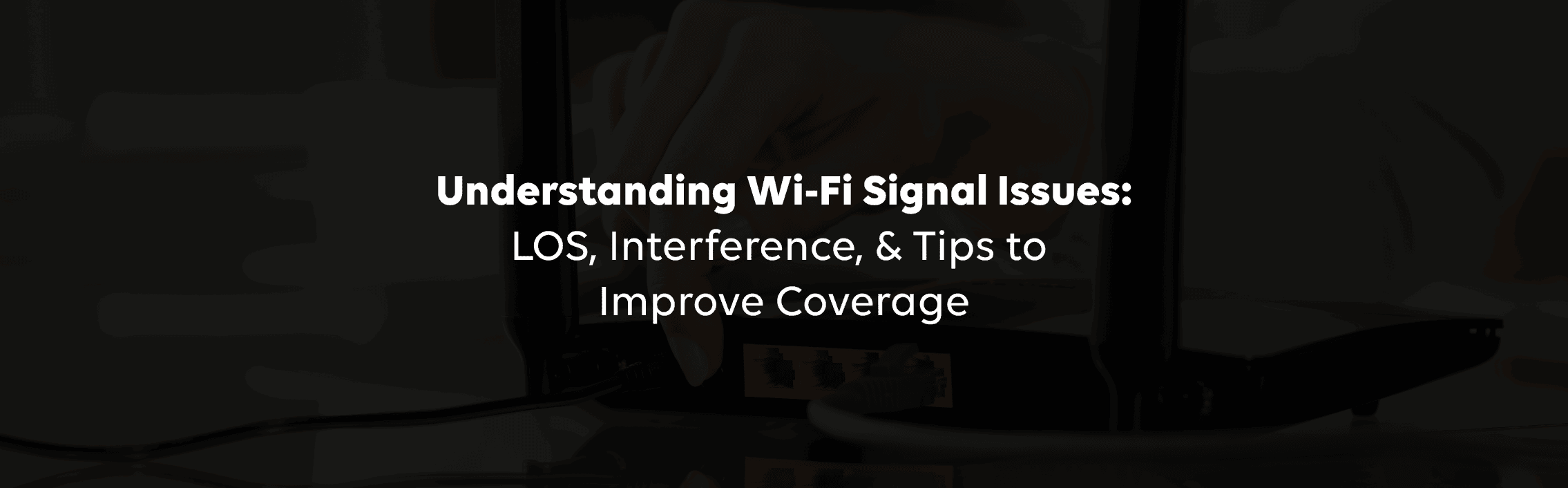 Understanding Wi-Fi Signal Issues: LOS, Interference, &amp; Tips to Improve Coverage